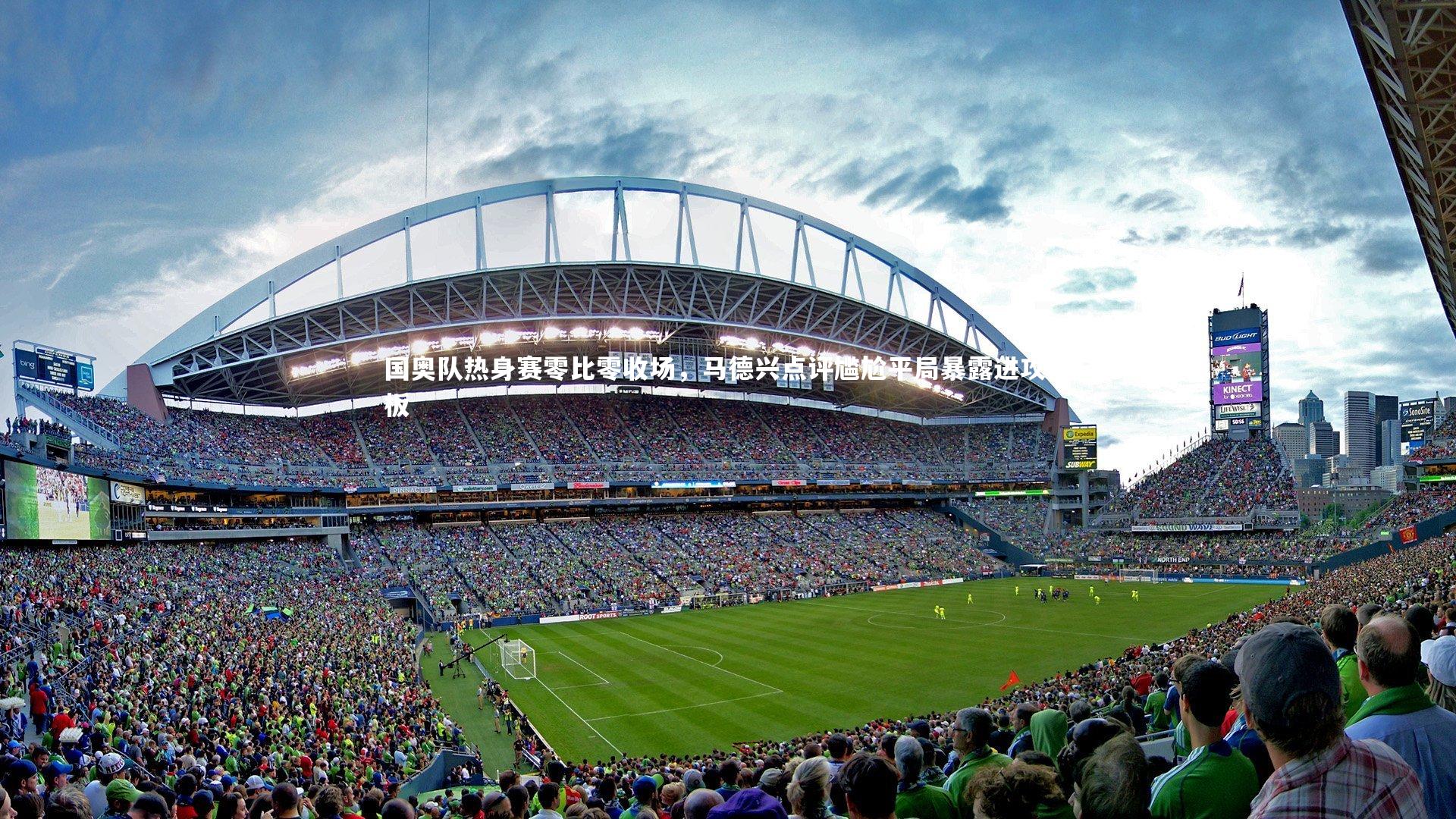 国奥队热身赛零比零收场，马德兴点评尴尬平局暴露进攻短板